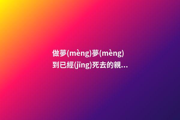 做夢(mèng)夢(mèng)到已經(jīng)死去的親人，睡覺夢(mèng)到去世的親人-第1張-觀點(diǎn)-玄機(jī)派